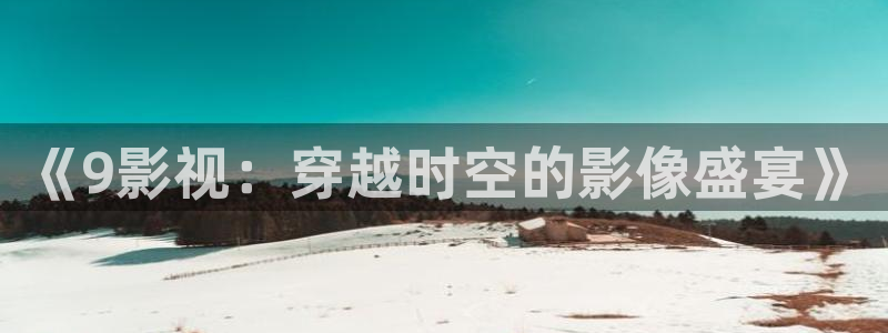 好看影院：《9影视：穿越时空的影像盛宴》