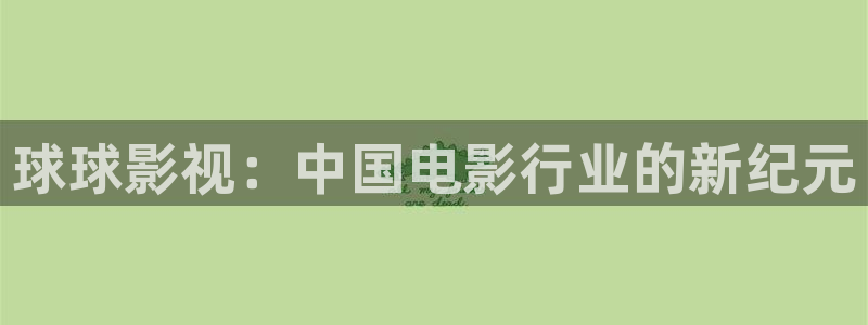 好看影院在线观看：球球影视：中国电影行业的新纪元