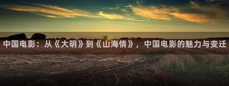 好看影院在线观看电影：中国电影：从《大明》到《山海情》，中国电影的魅力与变迁